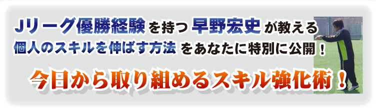 Jリーグ優勝経験を持つ早野宏史が教える個人のスキルを伸ばす方法をあなたに特別に公開！　今日から取り組めるスキル強化術！