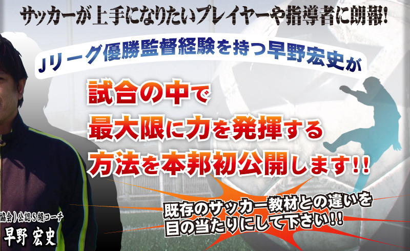 サッカーが上手になりたいプレイヤーや指導者に朗報！　Jリーグ優勝監督経験を持つ早野宏史が試合の中で最大限に力を発揮する方法を本邦初公開します！！　既存のサッカー教材との違いを目の当たりにして下さい！！