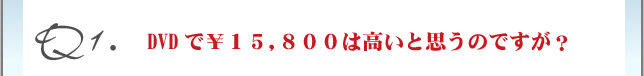 Q1.DVDで15800円は高いと思うのですが？