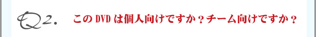 Q2.このDVDは個人向けですか？チーム向けですか？