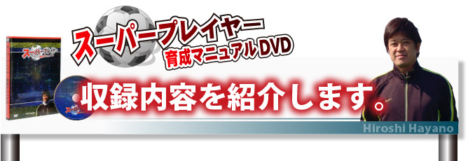 スーパープレイヤー育成マニュアルDVD　収録内容を紹介します。