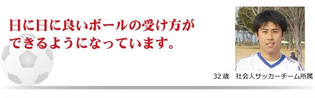 日に日に良いボールの受け方ができるようになっています。　32歳　社会人サッカーチーム所属